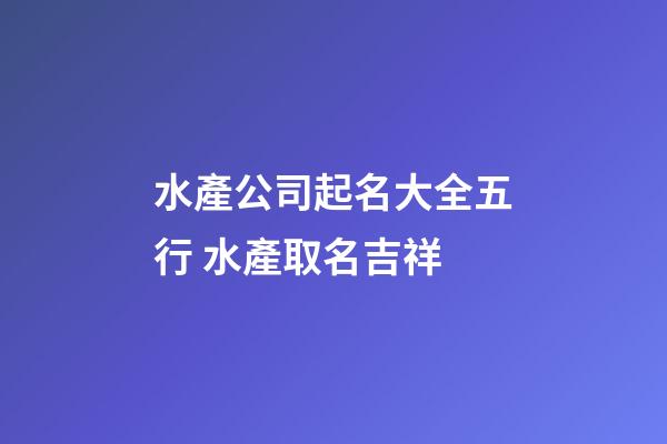 水產公司起名大全五行 水產取名吉祥-第1張-公司起名-玄機派